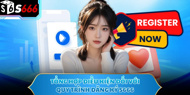 Đăng Ký S666 - Cơ Hội Trải Nghiệm Nhà Cái Uy Tín 2026 1 Tổng hợp điều kiện đối với quy trình đăng ký S666